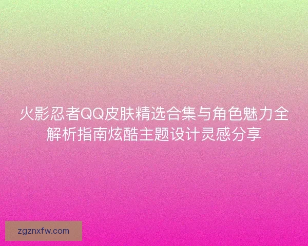 火影忍者QQ皮肤精选合集与角色魅力全解析指南炫酷主题设计灵感分享