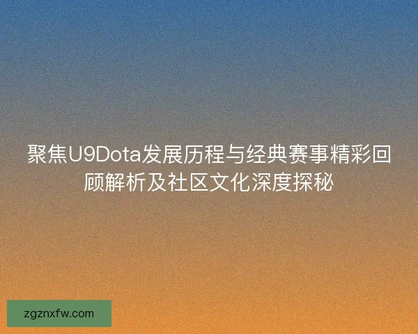 聚焦U9Dota发展历程与经典赛事精彩回顾解析及社区文化深度探秘