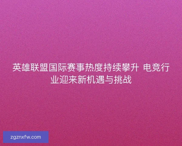 英雄联盟国际赛事热度持续攀升 电竞行业迎来新机遇与挑战