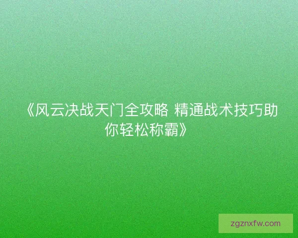 《风云决战天门全攻略 精通战术技巧助你轻松称霸》