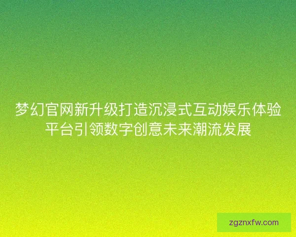 梦幻官网新升级打造沉浸式互动娱乐体验平台引领数字创意未来潮流发展