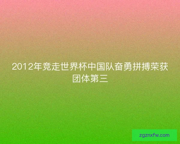 2012年竞走世界杯中国队奋勇拼搏荣获团体第三