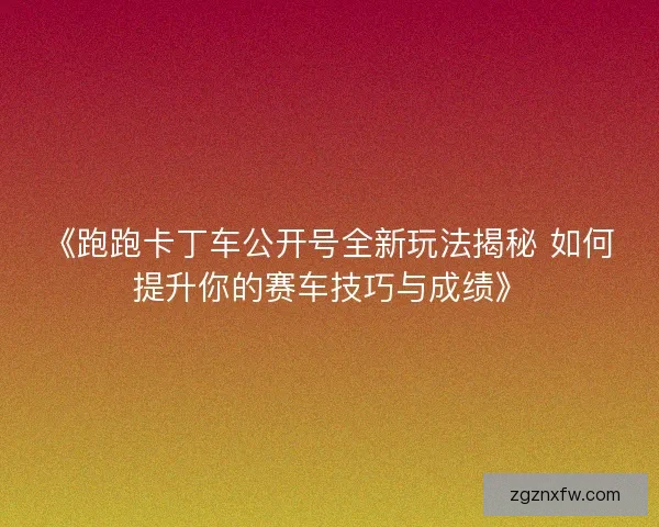 《跑跑卡丁车公开号全新玩法揭秘 如何提升你的赛车技巧与成绩》