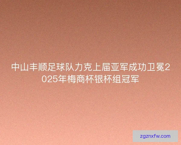 中山丰顺足球队力克上届亚军成功卫冕2025年梅商杯银杯组冠军