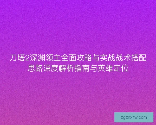 刀塔2深渊领主全面攻略与实战战术搭配思路深度解析指南与英雄定位