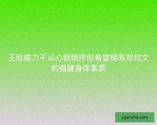 王欣瑜力不从心频频摔倒希望拥有郑钦文的强健身体素质