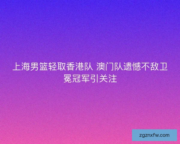 上海男篮轻取香港队 澳门队遗憾不敌卫冕冠军引关注