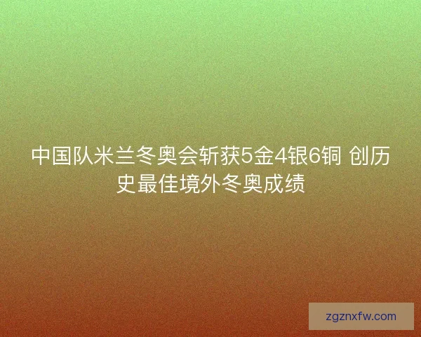 中国队米兰冬奥会斩获5金4银6铜 创历史最佳境外冬奥成绩
