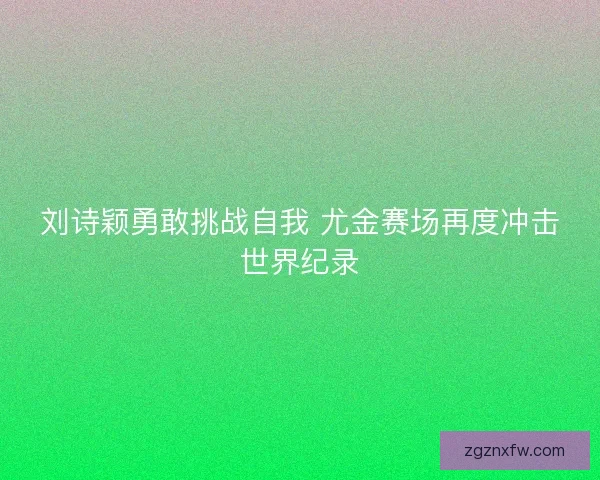 刘诗颖勇敢挑战自我 尤金赛场再度冲击世界纪录