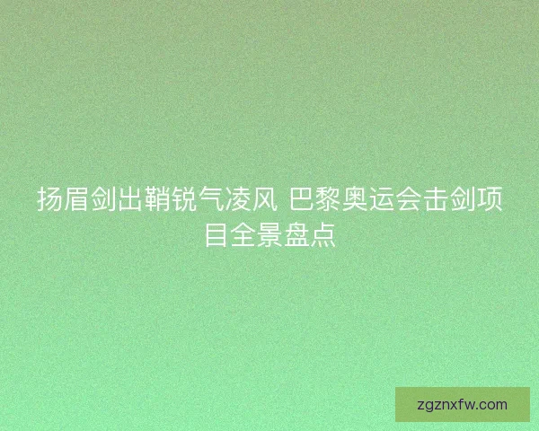 扬眉剑出鞘锐气凌风 巴黎奥运会击剑项目全景盘点